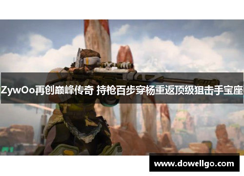 ZywOo再创巅峰传奇 持枪百步穿杨重返顶级狙击手宝座