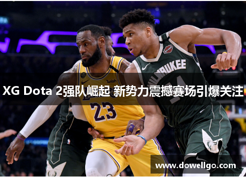 XG Dota 2强队崛起 新势力震撼赛场引爆关注