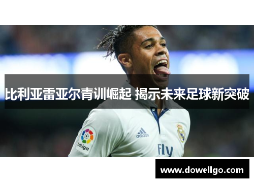 比利亚雷亚尔青训崛起 揭示未来足球新突破