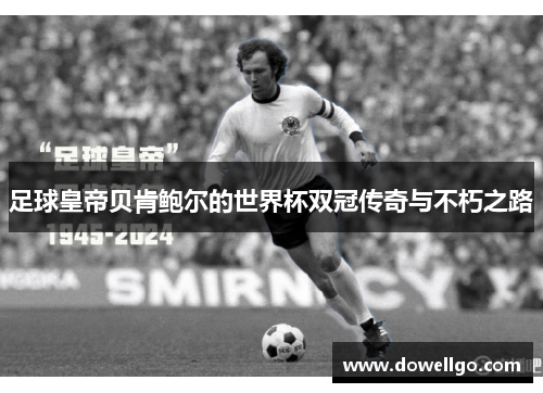 足球皇帝贝肯鲍尔的世界杯双冠传奇与不朽之路