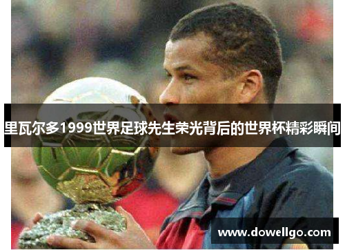 里瓦尔多1999世界足球先生荣光背后的世界杯精彩瞬间