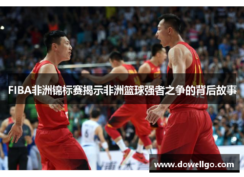 FIBA非洲锦标赛揭示非洲篮球强者之争的背后故事
