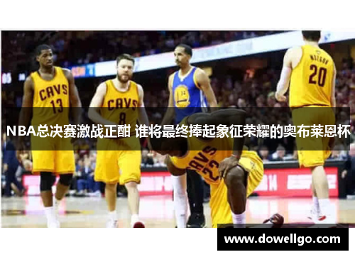 NBA总决赛激战正酣 谁将最终捧起象征荣耀的奥布莱恩杯