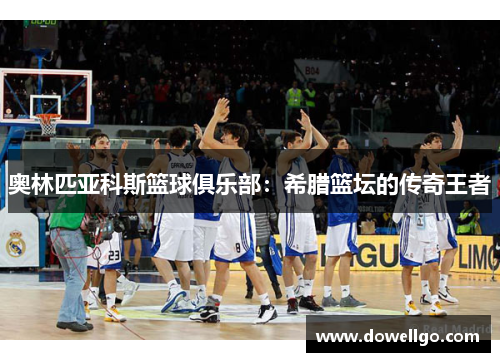 奥林匹亚科斯篮球俱乐部：希腊篮坛的传奇王者