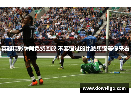 英超精彩瞬间免费回放 不容错过的比赛集锦等你来看