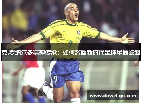 克.罗纳尔多精神传承：如何激励新时代足球星辰崛起