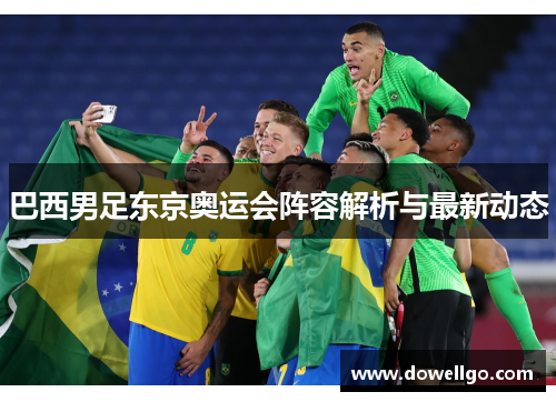 巴西男足东京奥运会阵容解析与最新动态